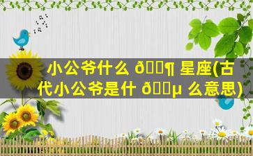 小公爷什么 🐶 星座(古代小公爷是什 🌵 么意思)